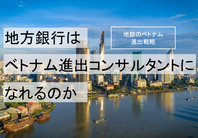 地方銀行はベトナム進出コンサルタントになれるのか：地銀のベトナム進出戦略